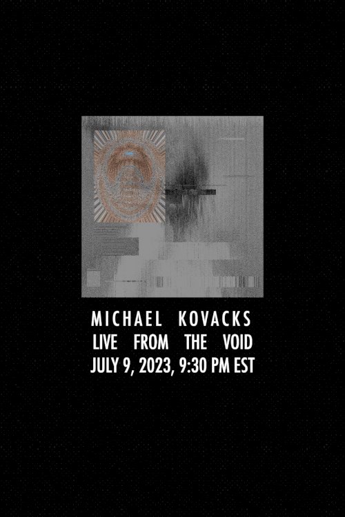 Michael Kovacks: Live from the Void, July 9, 2023, 9:30 PM EST Michael Kovacks: Live from the Void, July 9, 2023, 9:30 PM EST
