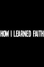How I Learned Faith How I Learned Faith